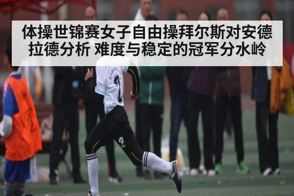 体操世锦赛女子自由操拜尔斯对安德拉德分析 难度与稳定的冠军分水岭
