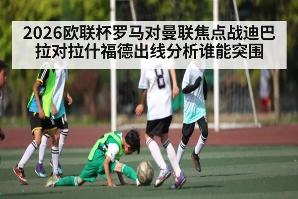 2026欧联杯罗马对曼联焦点战迪巴拉对拉什福德出线分析谁能突围