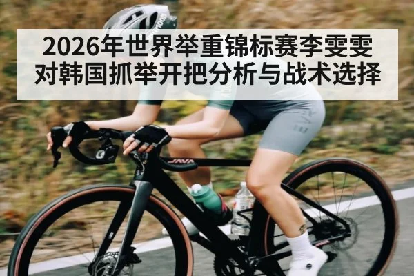 2026年世界举重锦标赛李雯雯对韩国抓举开把分析与战术选择